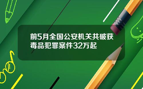 前5月全国公安机关共破获毒品犯罪案件32万起