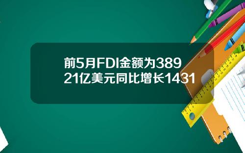 前5月FDI金额为38921亿美元同比增长1431
