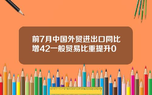前7月中国外贸进出口同比增42一般贸易比重提升0