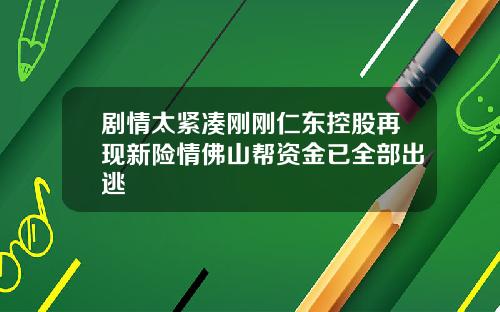 剧情太紧凑刚刚仁东控股再现新险情佛山帮资金已全部出逃