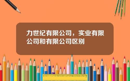 力世纪有限公司，实业有限公司和有限公司区别