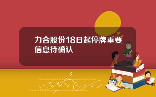 力合股份18日起停牌重要信息待确认