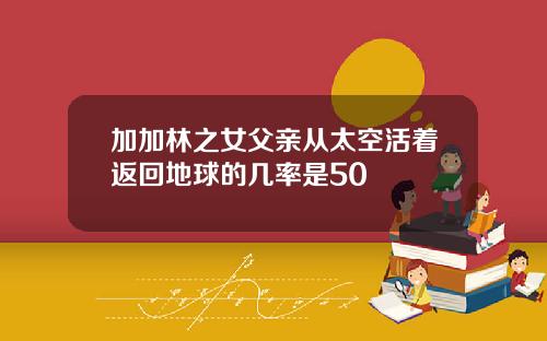 加加林之女父亲从太空活着返回地球的几率是50