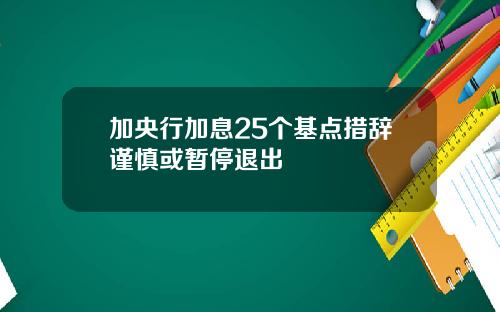加央行加息25个基点措辞谨慎或暂停退出