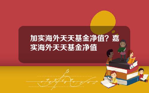 加实海外天天基金净值？嘉实海外天天基金净值