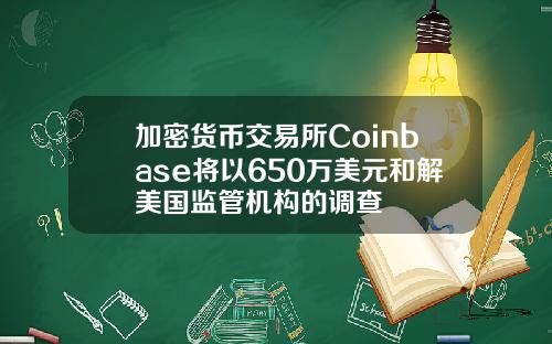 加密货币交易所Coinbase将以650万美元和解美国监管机构的调查