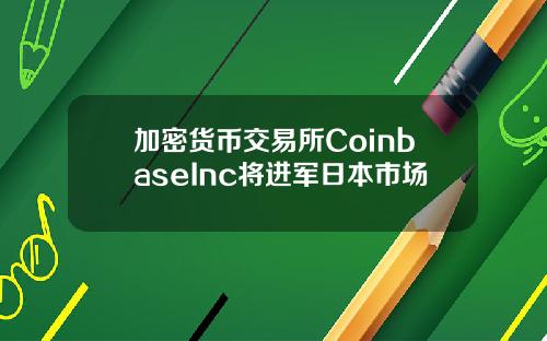 加密货币交易所CoinbaseInc将进军日本市场