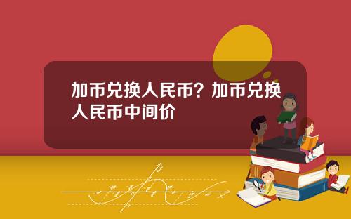 加币兑换人民币？加币兑换人民币中间价