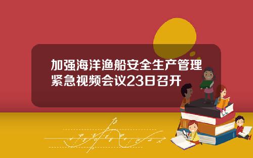 加强海洋渔船安全生产管理紧急视频会议23日召开