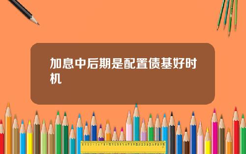 加息中后期是配置债基好时机