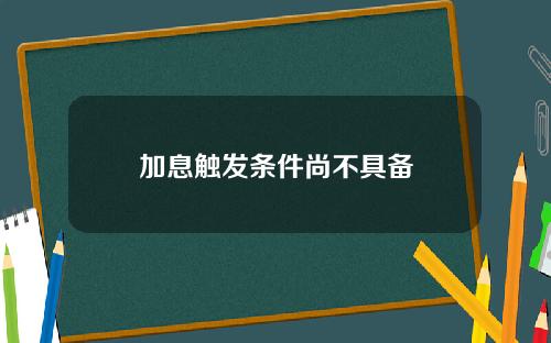 加息触发条件尚不具备