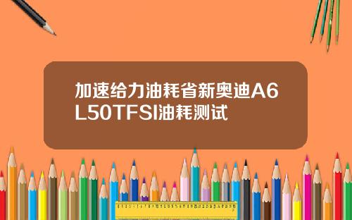 加速给力油耗省新奥迪A6L50TFSI油耗测试