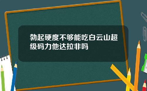 勃起硬度不够能吃白云山超级码力他达拉非吗