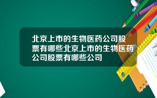 北京上市的生物医药公司股票有哪些北京上市的生物医药公司股票有哪些公司