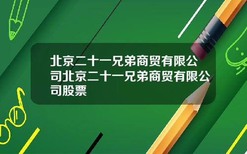 北京二十一兄弟商贸有限公司北京二十一兄弟商贸有限公司股票