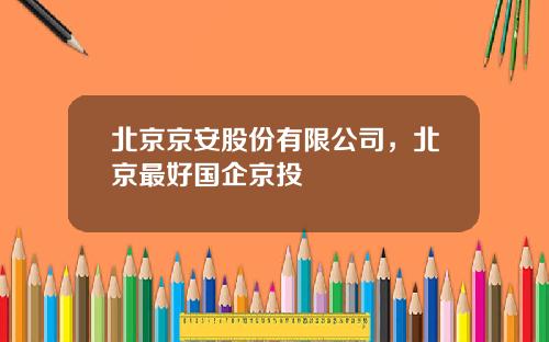 北京京安股份有限公司，北京最好国企京投