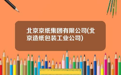 北京京纸集团有限公司(北京造纸包装工业公司)
