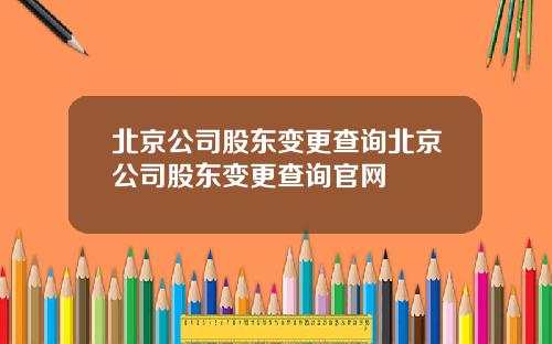 北京公司股东变更查询北京公司股东变更查询官网