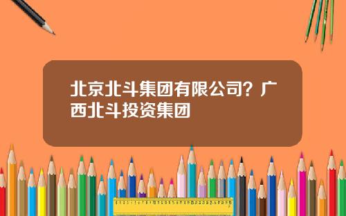 北京北斗集团有限公司？广西北斗投资集团