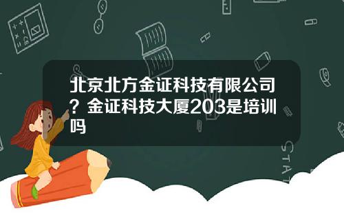 北京北方金证科技有限公司？金证科技大厦203是培训吗