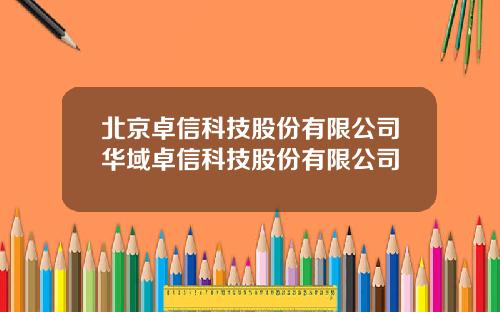 北京卓信科技股份有限公司华域卓信科技股份有限公司