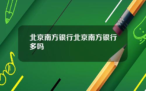 北京南方银行北京南方银行多吗