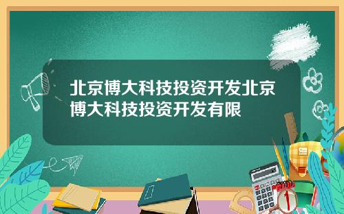 北京博大科技投资开发北京博大科技投资开发有限