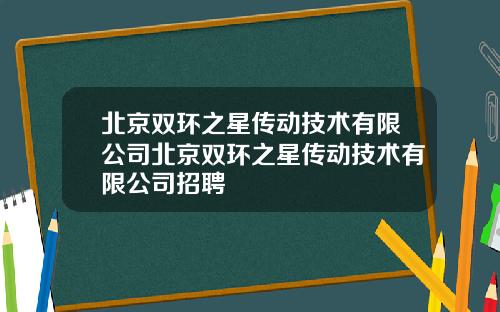 北京双环之星传动技术有限公司北京双环之星传动技术有限公司招聘