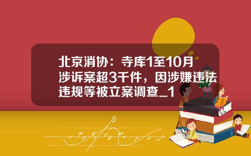 北京消协：寺库1至10月涉诉案超3千件，因涉嫌违法违规等被立案调查_1