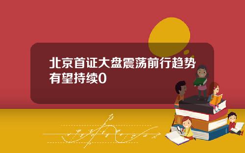 北京首证大盘震荡前行趋势有望持续0