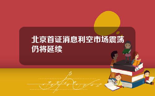 北京首证消息利空市场震荡仍将延续
