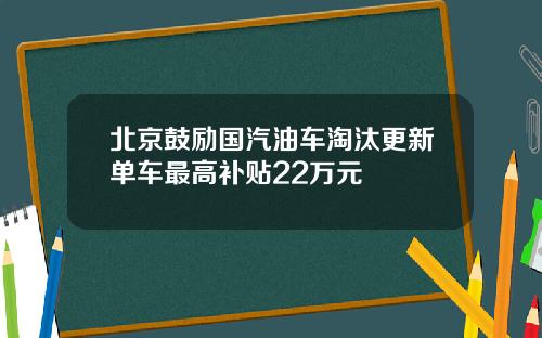 北京鼓励国汽油车淘汰更新单车最高补贴22万元