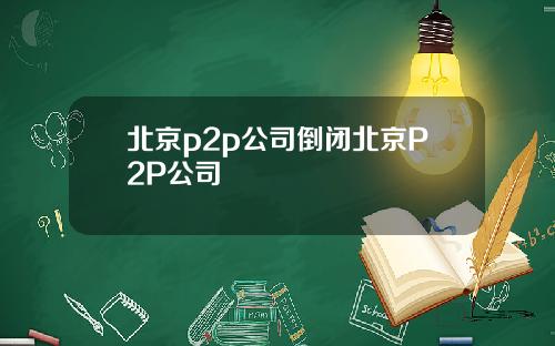 北京p2p公司倒闭北京P2P公司