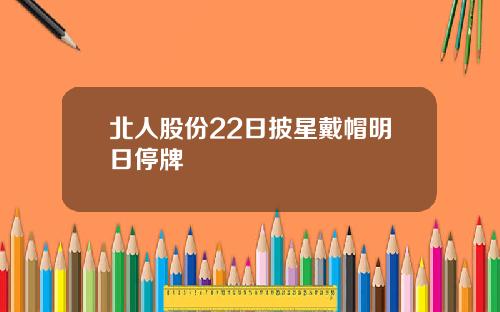 北人股份22日披星戴帽明日停牌