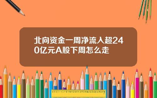 北向资金一周净流入超240亿元A股下周怎么走