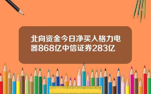 北向资金今日净买入格力电器868亿中信证券283亿