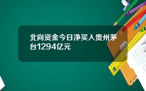 北向资金今日净买入贵州茅台1294亿元