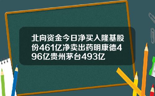 北向资金今日净买入隆基股份461亿净卖出药明康德496亿贵州茅台493亿