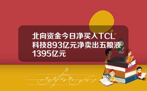 北向资金今日净买入TCL科技893亿元净卖出五粮液1395亿元