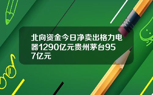 北向资金今日净卖出格力电器1290亿元贵州茅台957亿元