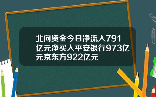北向资金今日净流入791亿元净买入平安银行973亿元京东方922亿元