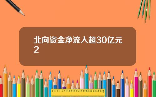 北向资金净流入超30亿元2 北向资金净流入超30亿元2