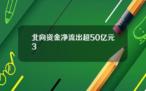 北向资金净流出超50亿元3 北向资金净流出超50亿元3