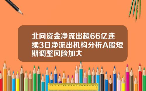 北向资金净流出超66亿连续3日净流出机构分析A股短期调整风险加大