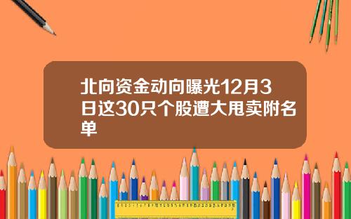 北向资金动向曝光12月3日这30只个股遭大甩卖附名单 北向资金动向曝光12月3日这30只个股遭大甩卖附名单
