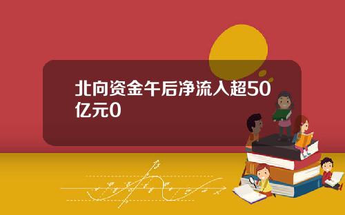 北向资金午后净流入超50亿元0