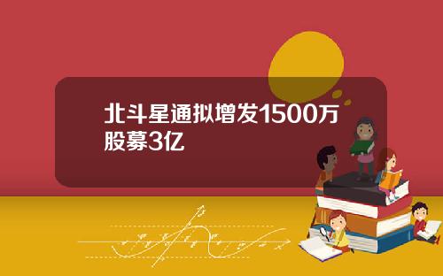北斗星通拟增发1500万股募3亿