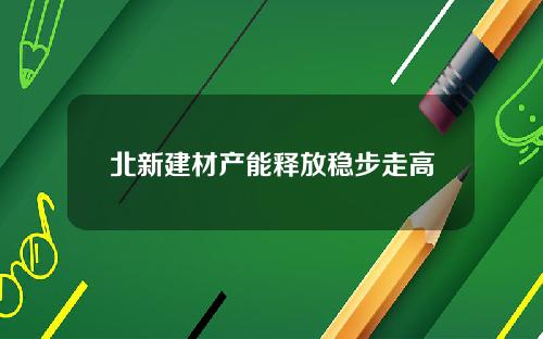 北新建材产能释放稳步走高