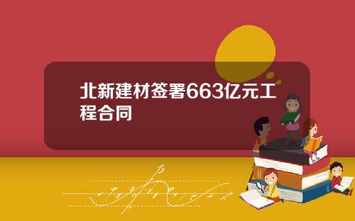 北新建材签署663亿元工程合同