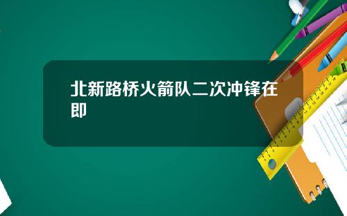 北新路桥火箭队二次冲锋在即